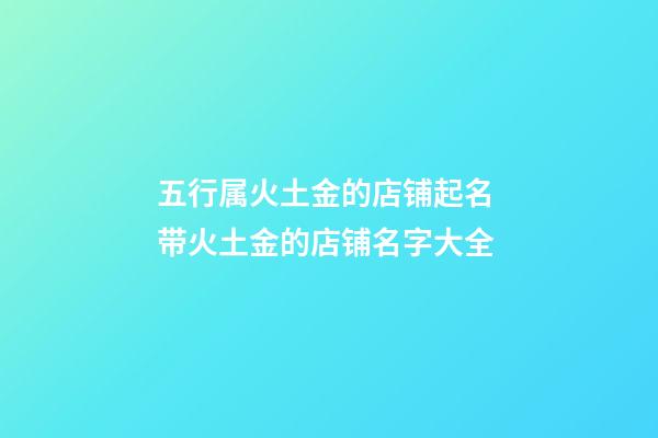 五行属火土金的店铺起名 带火土金的店铺名字大全-第1张-店铺起名-玄机派